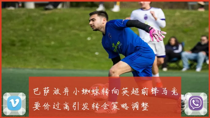 巴萨放弃小蜘蛛转向英超前锋马竞要价过高引发转会策略调整