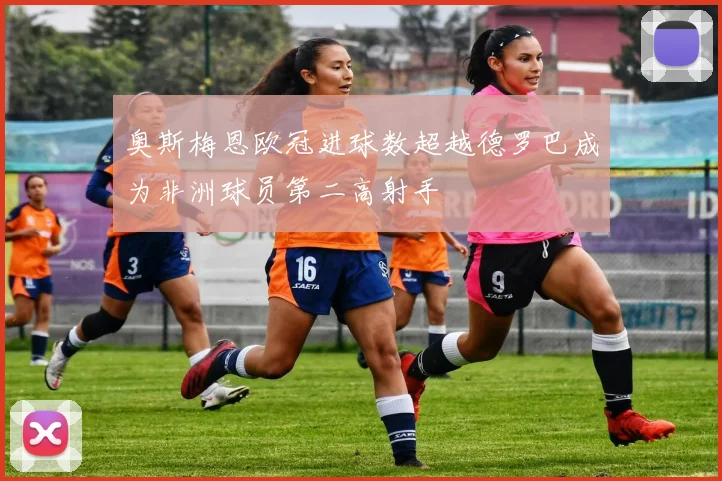 奥斯梅恩欧冠进球数超越德罗巴成为非洲球员第二高射手
