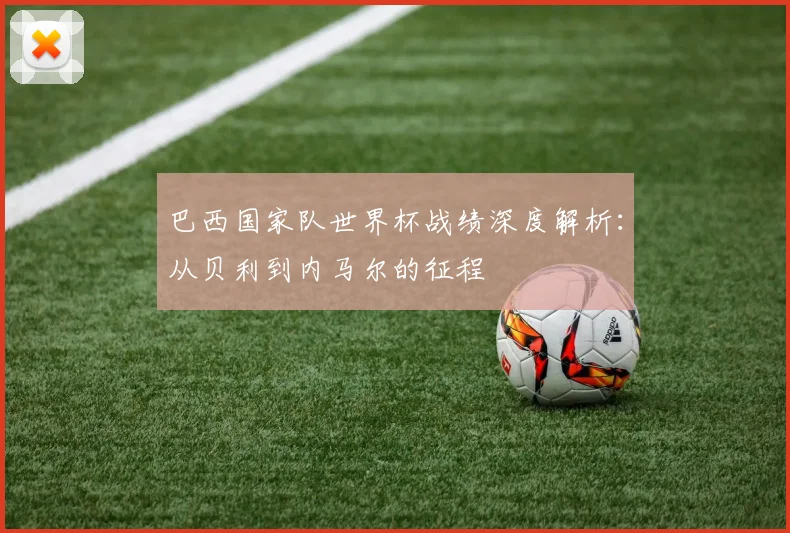 巴西国家队世界杯战绩深度解析：从贝利到内马尔的征程