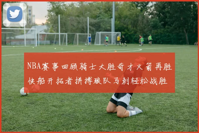NBA赛事回顾骑士大胜奇才火箭再胜快船开拓者拼搏狼队马刺轻松战胜勇士