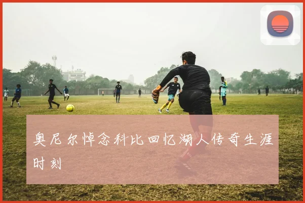 奥尼尔悼念科比回忆湖人传奇生涯时刻