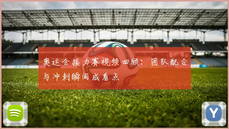 奥运会接力赛视频回顾：团队配合与冲刺瞬间成看点