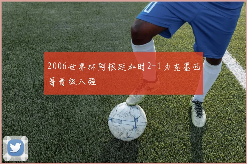 2006世界杯阿根廷加时2-1力克墨西哥晋级八强